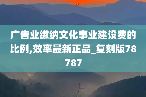 广告业缴纳文化事业建设费的比例,效率最新正品_复刻版78787