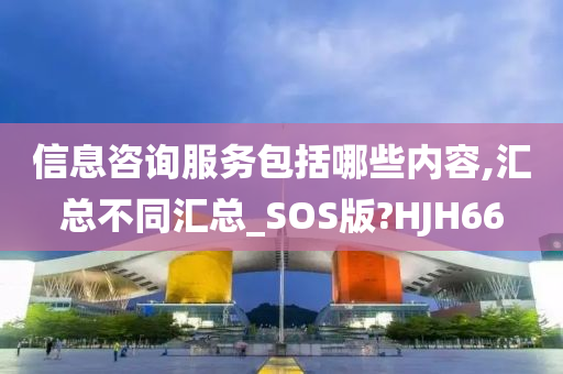 信息咨询服务包括哪些内容,汇总不同汇总_SOS版?HJH66