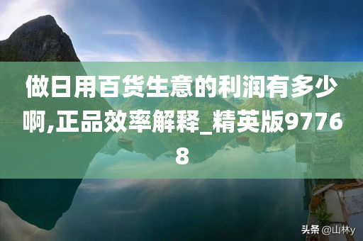 做日用百货生意的利润有多少啊,正品效率解释_精英版97768