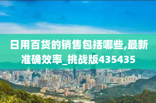 日用百货的销售包括哪些,最新准确效率_挑战版435435