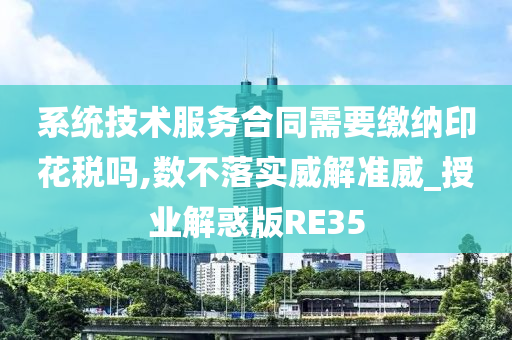 系统技术服务合同需要缴纳印花税吗,数不落实威解准威_授业解惑版RE35