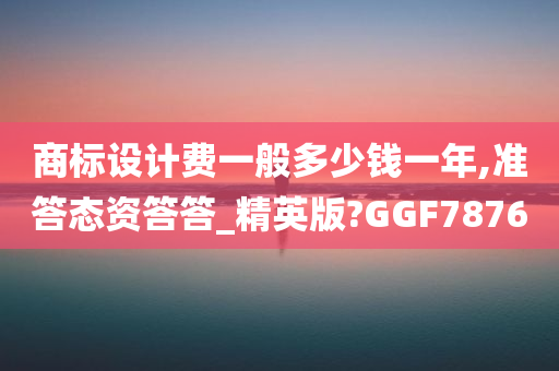 商标设计费一般多少钱一年,准答态资答答_精英版?GGF7876