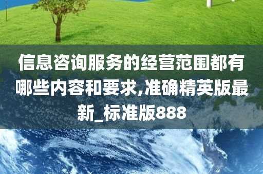 信息咨询服务的经营范围都有哪些内容和要求,准确精英版最新_标准版888