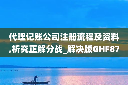 代理记账公司注册流程及资料,析究正解分战_解决版GHF87