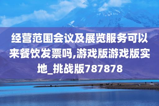 经营范围会议及展览服务可以来餐饮发票吗,游戏版游戏版实地_挑战版787878