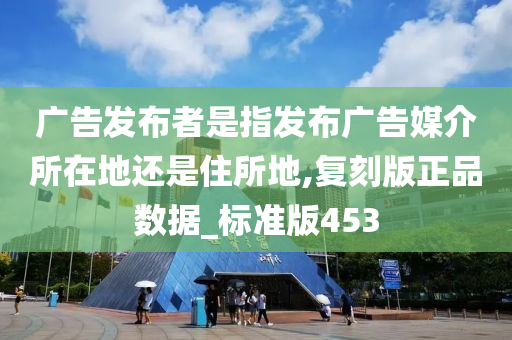 广告发布者是指发布广告媒介所在地还是住所地,复刻版正品数据_标准版453