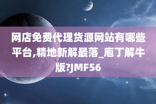 网店免费代理货源网站有哪些平台,精地新解最落_庖丁解牛版?JMF56