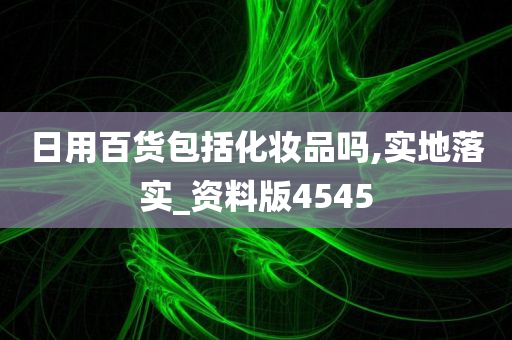 日用百货包括化妆品吗,实地落实_资料版4545