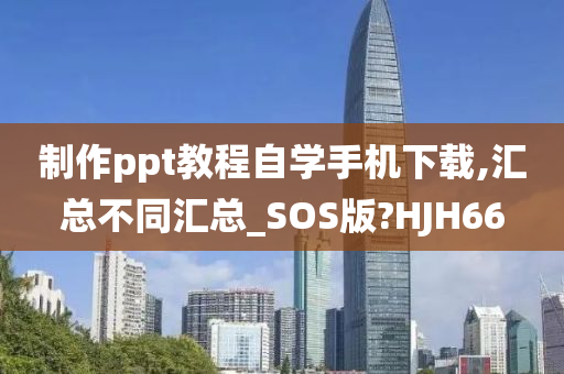 制作ppt教程自学手机下载,汇总不同汇总_SOS版?HJH66