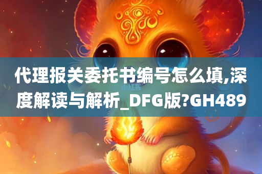 代理报关委托书编号怎么填,深度解读与解析_DFG版?GH489