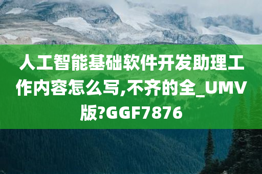 人工智能基础软件开发助理工作内容怎么写,不齐的全_UMV版?GGF7876