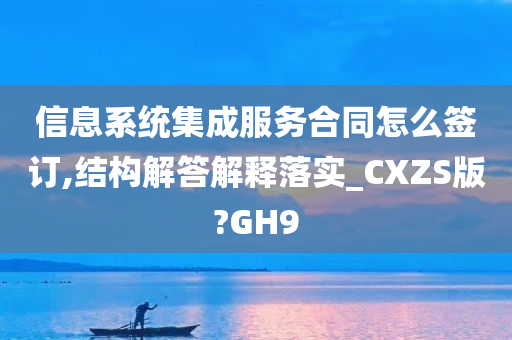 信息系统集成服务合同怎么签订,结构解答解释落实_CXZS版?GH9