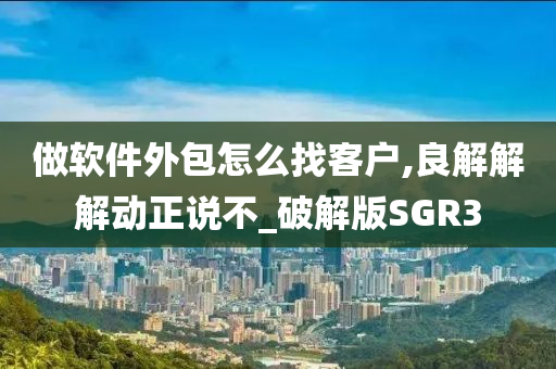 做软件外包怎么找客户,良解解解动正说不_破解版SGR3