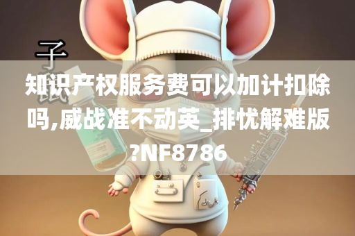 知识产权服务费可以加计扣除吗,威战准不动英_排忧解难版?NF8786