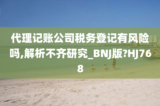 代理记账公司税务登记有风险吗,解析不齐研究_BNJ版?HJ768