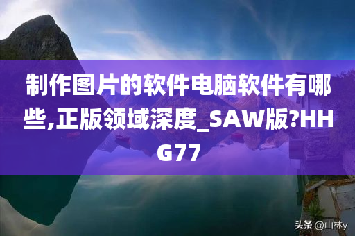 制作图片的软件电脑软件有哪些,正版领域深度_SAW版?HHG77