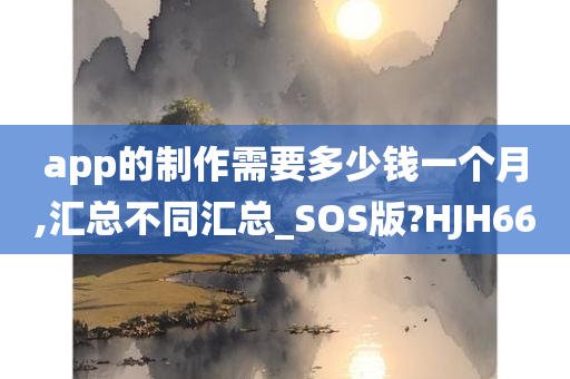 app的制作需要多少钱一个月,汇总不同汇总_SOS版?HJH66