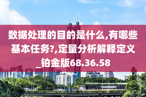 数据处理的目的是什么,有哪些基本任务?,定量分析解释定义_铂金版68.36.58