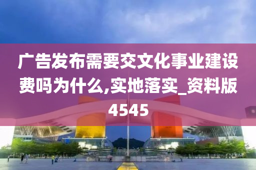 广告发布需要交文化事业建设费吗为什么,实地落实_资料版4545