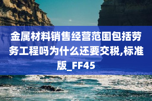 金属材料销售经营范围包括劳务工程吗为什么还要交税,标准版_FF45