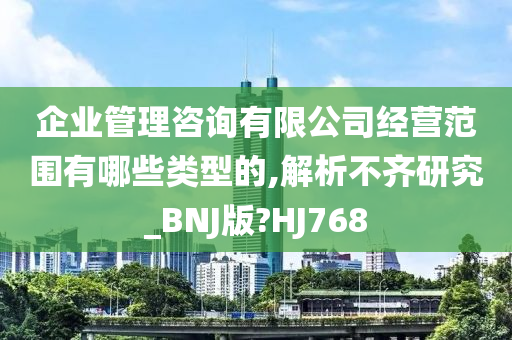 企业管理咨询有限公司经营范围有哪些类型的,解析不齐研究_BNJ版?HJ768