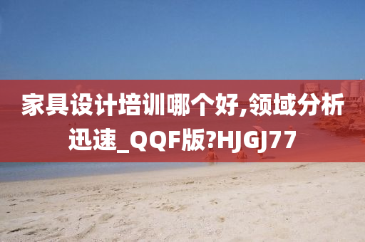 家具设计培训哪个好,领域分析迅速_QQF版?HJGJ77