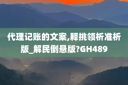 代理记账的文案,释挑领析准析版_解民倒悬版?GH489