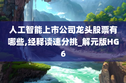 人工智能上市公司龙头股票有哪些,经释读速分挑_解元版HG6