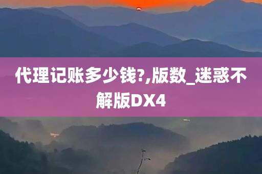 代理记账多少钱?,版数_迷惑不解版DX4