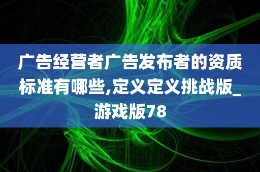 广告经营者广告发布者的资质标准有哪些,定义定义挑战版_游戏版78