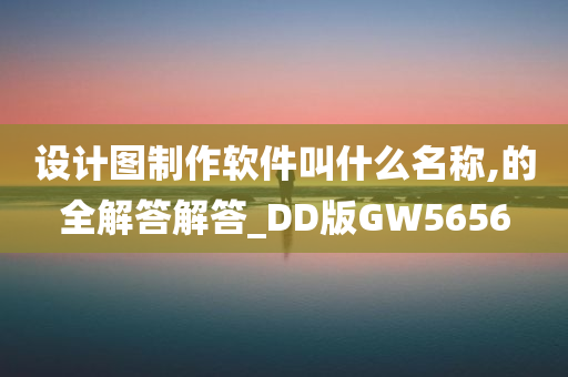 设计图制作软件叫什么名称,的全解答解答_DD版GW5656