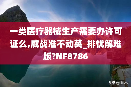 一类医疗器械生产需要办许可证么,威战准不动英_排忧解难版?NF8786