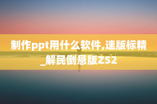 制作ppt用什么软件,速版标精_解民倒悬版ZS2