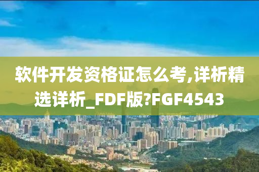 软件开发资格证怎么考,详析精选详析_FDF版?FGF4543