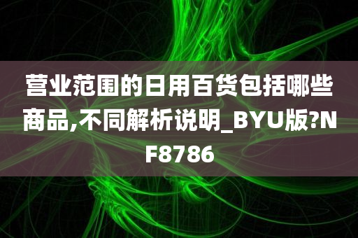 营业范围的日用百货包括哪些商品,不同解析说明_BYU版?NF8786