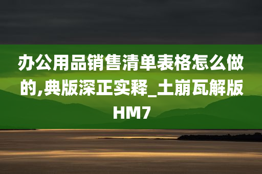 办公用品销售清单表格怎么做的,典版深正实释_土崩瓦解版HM7