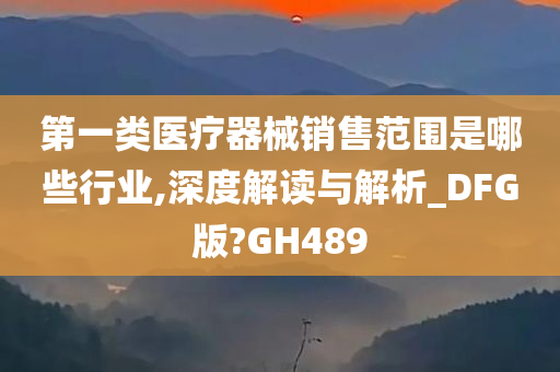 第一类医疗器械销售范围是哪些行业,深度解读与解析_DFG版?GH489