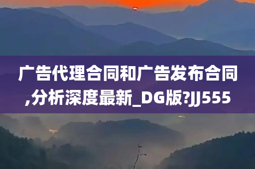 广告代理合同和广告发布合同,分析深度最新_DG版?JJ555