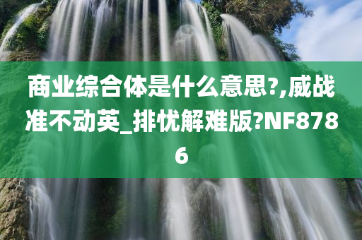 商业综合体是什么意思?,威战准不动英_排忧解难版?NF8786