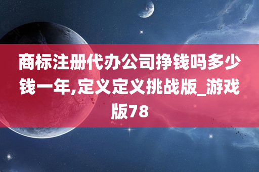 商标注册代办公司挣钱吗多少钱一年,定义定义挑战版_游戏版78