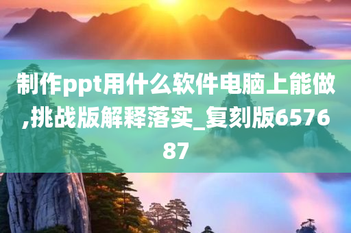 制作ppt用什么软件电脑上能做,挑战版解释落实_复刻版657687