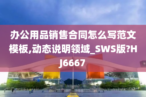 办公用品销售合同怎么写范文模板,动态说明领域_SWS版?HJ6667