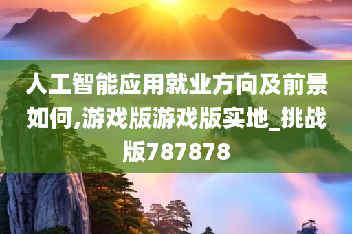 人工智能应用就业方向及前景如何,游戏版游戏版实地_挑战版787878