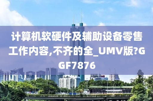 计算机软硬件及辅助设备零售工作内容,不齐的全_UMV版?GGF7876