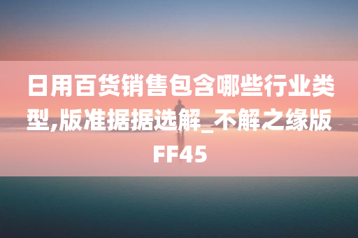 日用百货销售包含哪些行业类型,版准据据选解_不解之缘版FF45