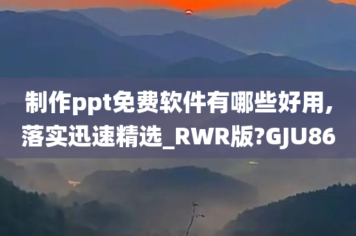 制作ppt免费软件有哪些好用,落实迅速精选_RWR版?GJU86