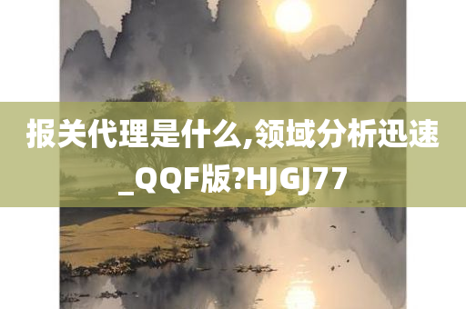 报关代理是什么,领域分析迅速_QQF版?HJGJ77