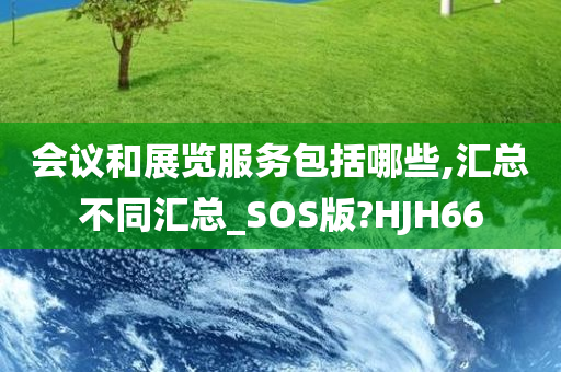 会议和展览服务包括哪些,汇总不同汇总_SOS版?HJH66