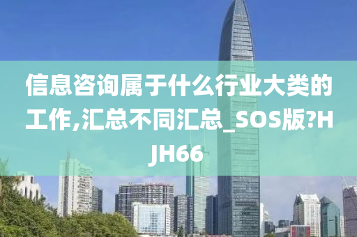 信息咨询属于什么行业大类的工作,汇总不同汇总_SOS版?HJH66