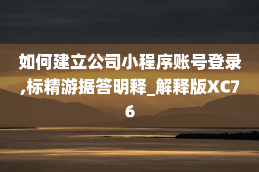 如何建立公司小程序账号登录,标精游据答明释_解释版XC76